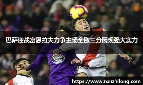 熊猫体育：巴萨迎战富恩拉夫力争主场全取三分展现强大实力
